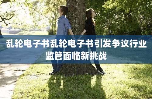 乱轮电子书乱轮电子书引发争议行业监管面临新挑战