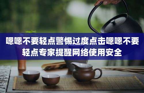 嗯嗯不要轻点警惕过度点击嗯嗯不要轻点专家提醒网络使用安全