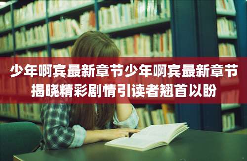 少年啊宾最新章节少年啊宾最新章节揭晓精彩剧情引读者翘首以盼