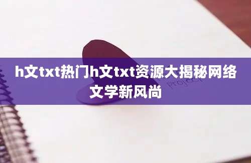 h文txt热门h文txt资源大揭秘网络文学新风尚