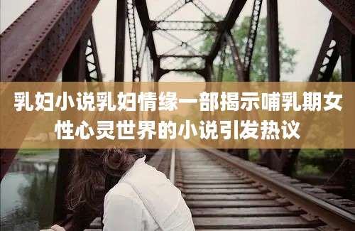 乳妇小说乳妇情缘一部揭示哺乳期女性心灵世界的小说引发热议