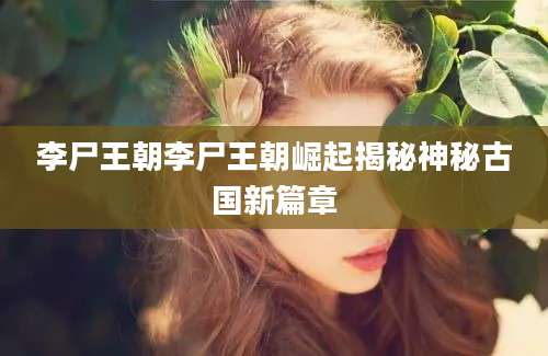 李尸王朝李尸王朝崛起揭秘神秘古国新篇章