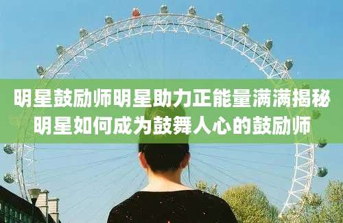 明星鼓励师明星助力正能量满满揭秘明星如何成为鼓舞人心的鼓励师