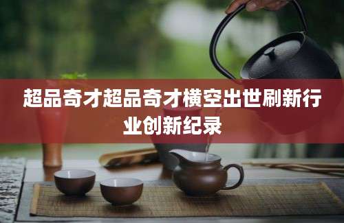超品奇才超品奇才横空出世刷新行业创新纪录
