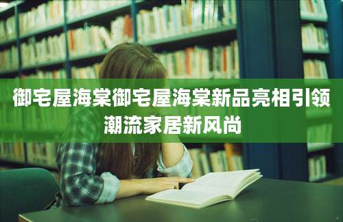 御宅屋海棠御宅屋海棠新品亮相引领潮流家居新风尚
