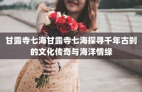 甘露寺七海甘露寺七海探寻千年古刹的文化传奇与海洋情缘