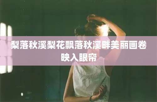 梨落秋溪梨花飘落秋溪畔美丽画卷映入眼帘