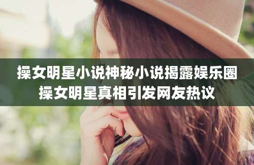 操女明星小说神秘小说揭露娱乐圈操女明星真相引发网友热议