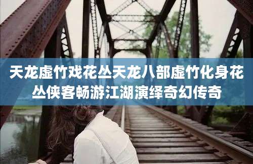 天龙虚竹戏花丛天龙八部虚竹化身花丛侠客畅游江湖演绎奇幻传奇