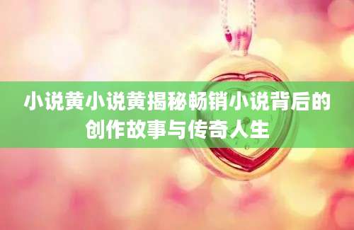 小说黄小说黄揭秘畅销小说背后的创作故事与传奇人生