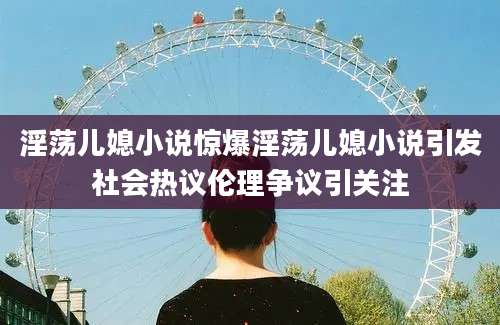 淫荡儿媳小说惊爆淫荡儿媳小说引发社会热议伦理争议引关注