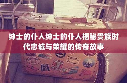 绅士的仆人绅士的仆人揭秘贵族时代忠诚与荣耀的传奇故事