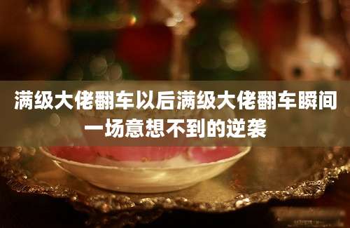 满级大佬翻车以后满级大佬翻车瞬间一场意想不到的逆袭