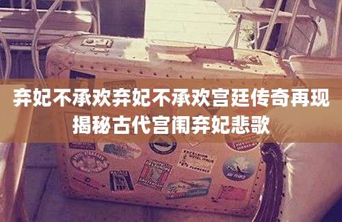 弃妃不承欢弃妃不承欢宫廷传奇再现揭秘古代宫闱弃妃悲歌