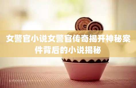 女警官小说女警官传奇揭开神秘案件背后的小说揭秘