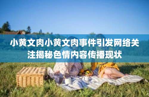 小黄文肉小黄文肉事件引发网络关注揭秘色情内容传播现状