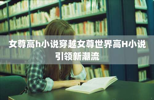 女尊高h小说穿越女尊世界高H小说引领新潮流