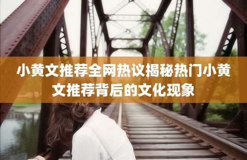 小黄文推荐全网热议揭秘热门小黄文推荐背后的文化现象