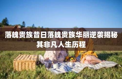 落魄贵族昔日落魄贵族华丽逆袭揭秘其非凡人生历程