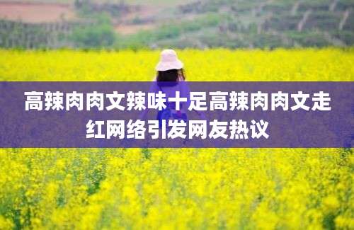 高辣肉肉文辣味十足高辣肉肉文走红网络引发网友热议