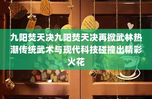 九阳焚天决九阳焚天决再掀武林热潮传统武术与现代科技碰撞出精彩火花