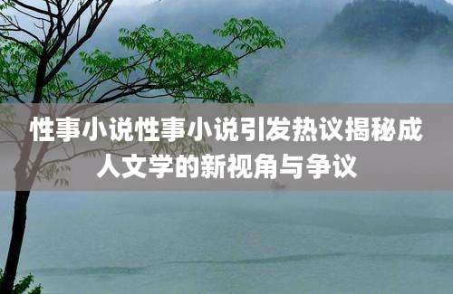 性事小说性事小说引发热议揭秘成人文学的新视角与争议