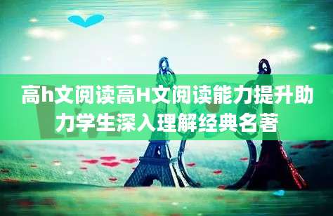 高h文阅读高H文阅读能力提升助力学生深入理解经典名著