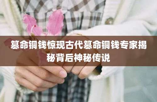 篡命铜钱惊现古代篡命铜钱专家揭秘背后神秘传说
