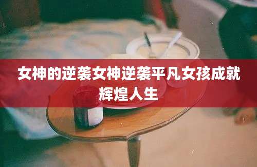 女神的逆袭女神逆袭平凡女孩成就辉煌人生