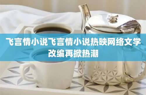 飞言情小说飞言情小说热映网络文学改编再掀热潮