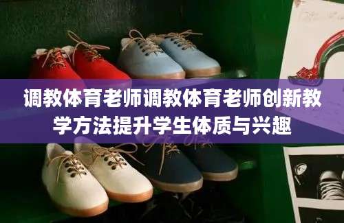 调教体育老师调教体育老师创新教学方法提升学生体质与兴趣