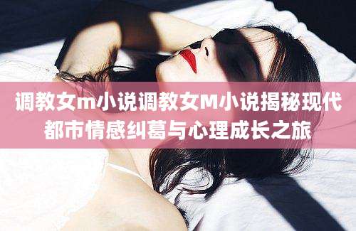 调教女m小说调教女M小说揭秘现代都市情感纠葛与心理成长之旅