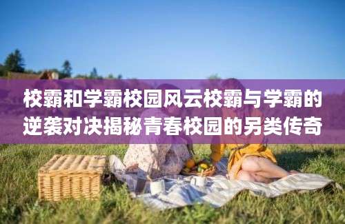 校霸和学霸校园风云校霸与学霸的逆袭对决揭秘青春校园的另类传奇
