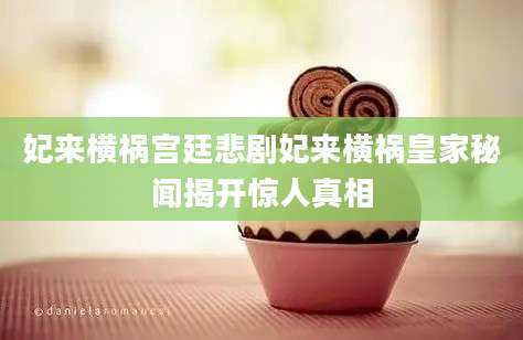 妃来横祸宫廷悲剧妃来横祸皇家秘闻揭开惊人真相