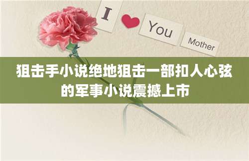 狙击手小说绝地狙击一部扣人心弦的军事小说震撼上市