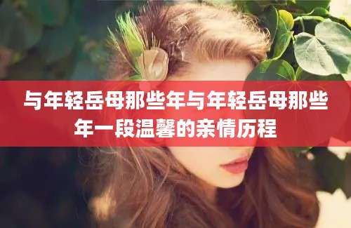 与年轻岳母那些年与年轻岳母那些年一段温馨的亲情历程
