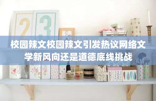 校园辣文校园辣文引发热议网络文学新风向还是道德底线挑战