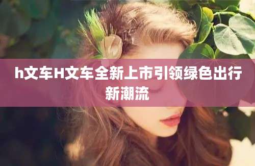 h文车H文车全新上市引领绿色出行新潮流
