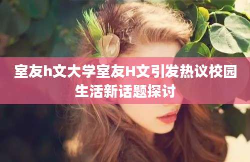 室友h文大学室友H文引发热议校园生活新话题探讨