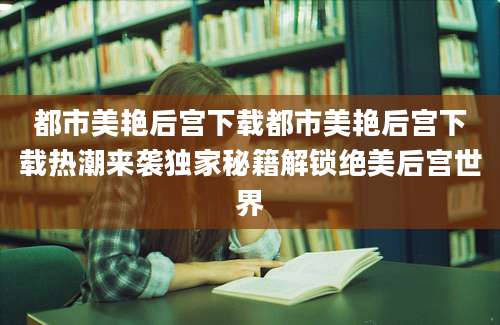 都市美艳后宫下载都市美艳后宫下载热潮来袭独家秘籍解锁绝美后宫世界