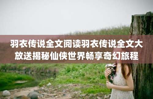 羽衣传说全文阅读羽衣传说全文大放送揭秘仙侠世界畅享奇幻旅程