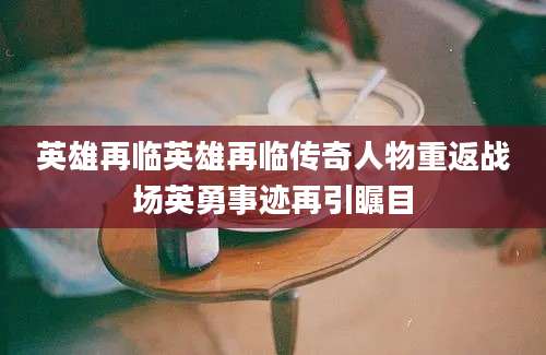 英雄再临英雄再临传奇人物重返战场英勇事迹再引瞩目