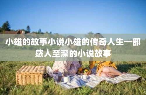 小雄的故事小说小雄的传奇人生一部感人至深的小说故事