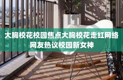 大胸校花校园焦点大胸校花走红网络网友热议校园新女神