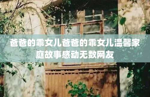 爸爸的乖女儿爸爸的乖女儿温馨家庭故事感动无数网友