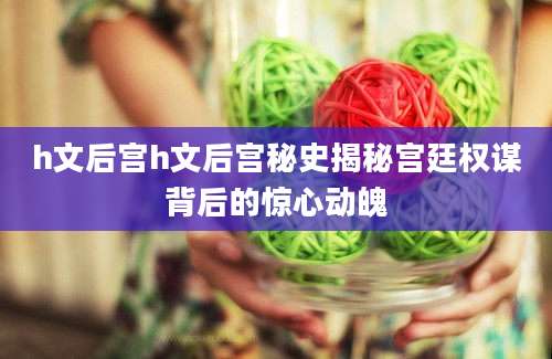 h文后宫h文后宫秘史揭秘宫廷权谋背后的惊心动魄