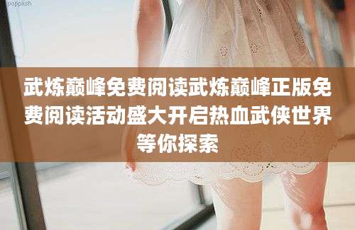 武炼巅峰免费阅读武炼巅峰正版免费阅读活动盛大开启热血武侠世界等你探索