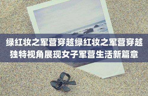 绿红妆之军营穿越绿红妆之军营穿越独特视角展现女子军营生活新篇章