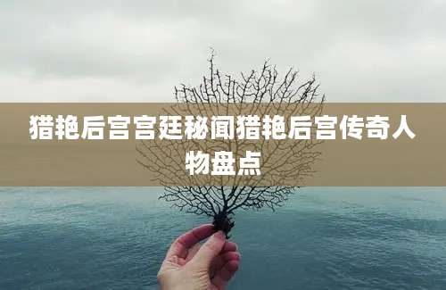 猎艳后宫宫廷秘闻猎艳后宫传奇人物盘点