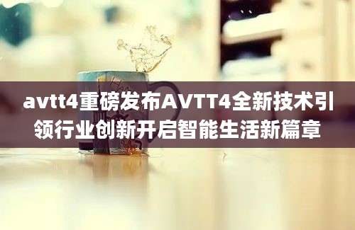 avtt4重磅发布AVTT4全新技术引领行业创新开启智能生活新篇章